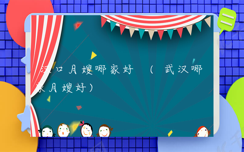 汉口月嫂哪家好 (武汉哪家月嫂好)